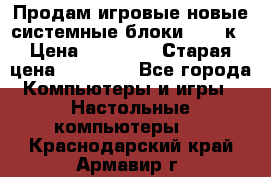 Продам игровые новые системные блоки 25-95к › Цена ­ 25 000 › Старая цена ­ 27 000 - Все города Компьютеры и игры » Настольные компьютеры   . Краснодарский край,Армавир г.